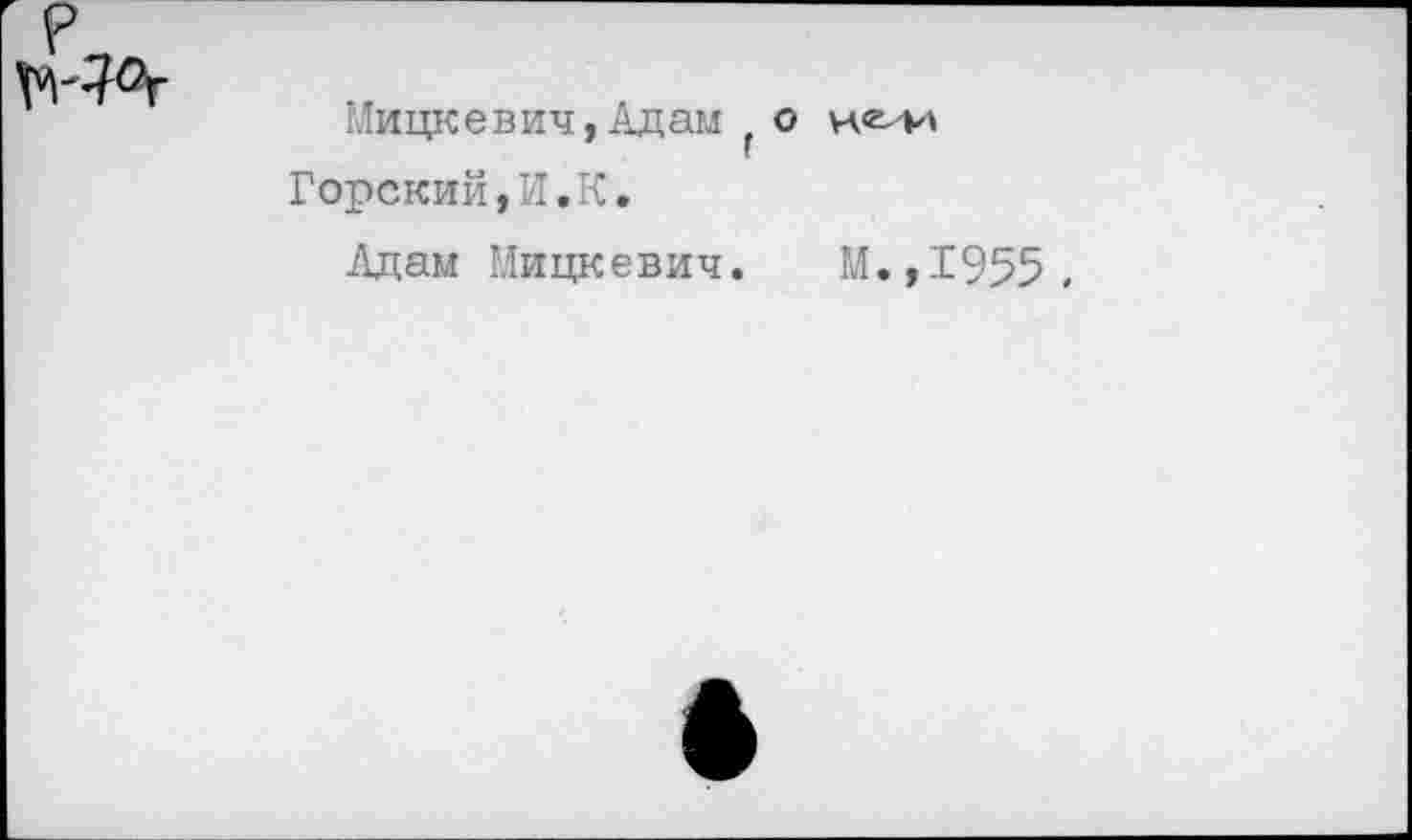 ﻿Мицкевич,Адам г о
Горский,И.К.
Адам Мицкевич. М.,1955,